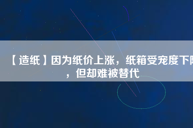 【造紙】因為紙價上漲，紙箱受寵度下降，但卻難被替代