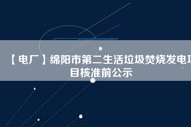 【電廠】綿陽市第二生活垃圾焚燒發電項目核準前公示