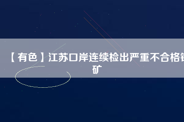 【有色】江蘇口岸連續檢出嚴重不合格鉛礦