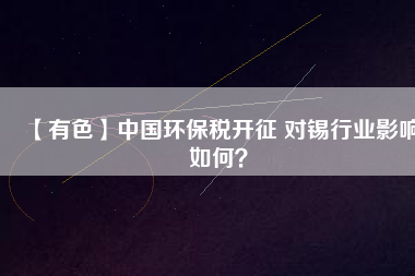 【有色】中國環保稅開征 對錫行業影響如何？