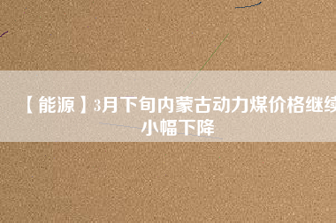 【能源】3月下旬內蒙古動力煤價格繼續小幅下降