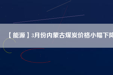 【能源】3月份內蒙古煤炭價格小幅下降