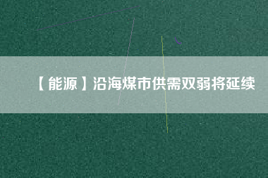 【能源】沿海煤市供需雙弱將延續