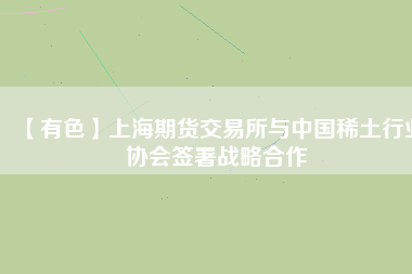 【有色】上海期貨交易所與中國稀土行業協會簽署戰略合作