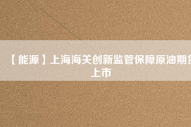 【能源】上海海關創新監管保障原油期貨上市