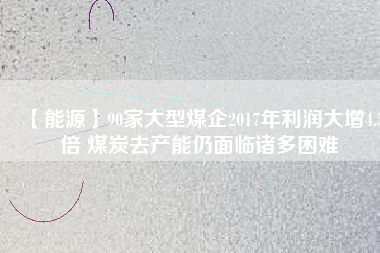 【能源】90家大型煤企2017年利潤大增4.5倍 煤炭去產能仍面臨諸多困難