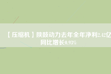 【壓縮機】陜鼓動力去年全年凈利2.42億 同比增長0.93%