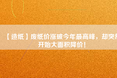 【造紙】廢紙價漲破今年最高峰，卻突然開始大面積降價！