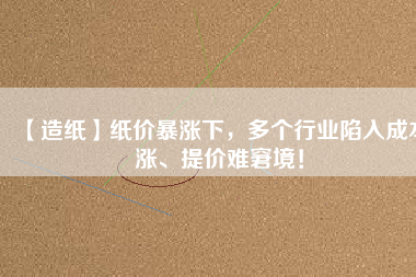 【造紙】紙價暴漲下，多個行業陷入成本漲、提價難窘境！