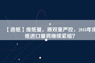 【造紙】廢紙量、質雙重嚴控，2018年廢紙進口量將繼續緊縮？