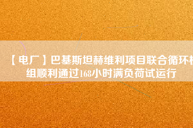 【電廠】巴基斯坦赫維利項目聯合循環機組順利通過168小時滿負荷試運行