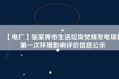 【電廠】張家界市生活垃圾焚燒發電項目第一次環境影響評價信息公示