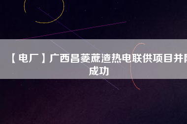 【電廠】廣西昌菱蔗渣熱電聯供項目并網成功