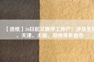 【造紙】26日起又要停工停產！涉及北京、天津、太原、鄭州等多省市