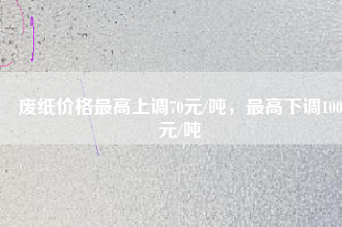 廢紙價格最高上調70元/噸，最高下調100元/噸