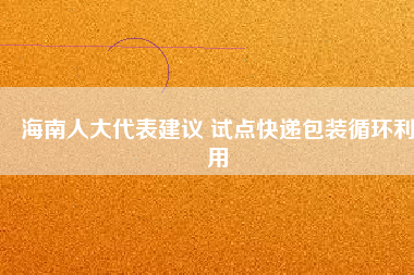 海南人大代表建議 試點快遞包裝循環利用