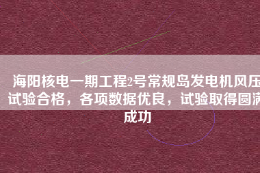 海陽核電一期工程2號常規島發電機風壓試驗合格，各項數據優良，試驗取得圓滿成功