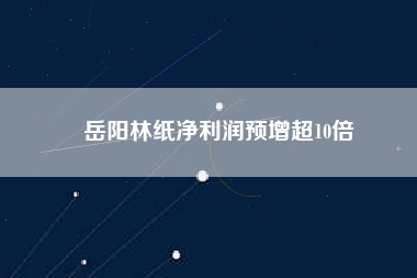 岳陽林紙凈利潤預增超10倍