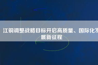 江銅調整戰略目標開啟高質量、國際化發展新征程