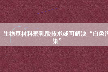 生物基材料聚乳酸技術或可解決“白色污染”