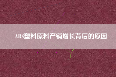 ABS塑料原料產銷增長背后的原因