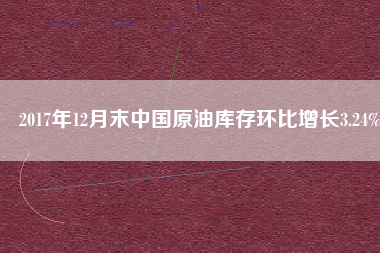 2017年12月末中國原油庫存環比增長3.24%