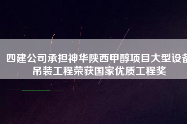 四建公司承擔神華陜西甲醇項目大型設備吊裝工程榮獲國家優質工程獎