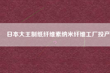 日本大王制紙纖維素納米纖維工廠投產