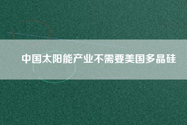 中國太陽能產業不需要美國多晶硅