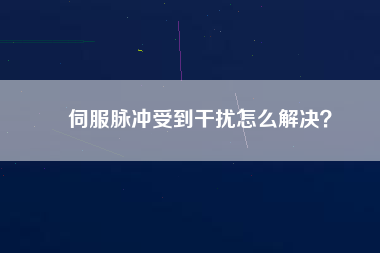 伺服脈沖受到干擾怎么解決？