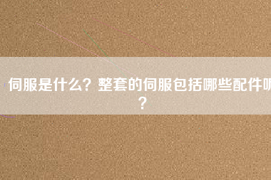 伺服是什么？整套的伺服包括哪些配件呢？