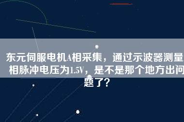 東元伺服電機A相采集，通過示波器測量A相脈沖電壓為1.5V，是不是那個地方出問題了？