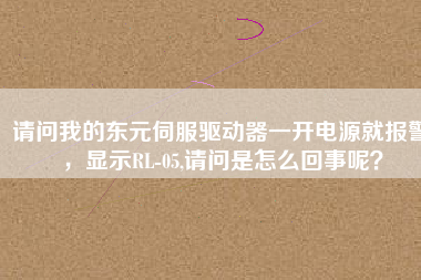 請問我的東元伺服驅動器一開電源就報警，顯示RL-05,請問是怎么回事呢？