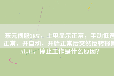 東元伺服3KW，上電顯示正常，手動低速正常，開自動，開始正常后突然反轉報警AL-11，停止工作是什么原因？