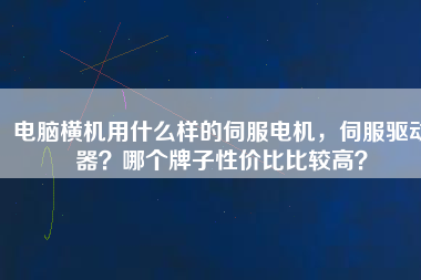 電腦橫機用什么樣的伺服電機，伺服驅動器？哪個牌子性價比比較高？