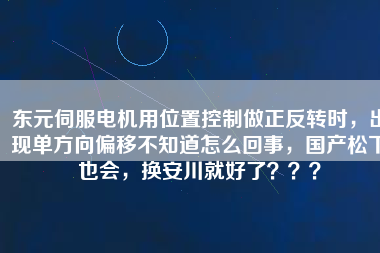 東元伺服電機用位置控制做正反轉時，出現單方向偏移不知道怎么回事，國產松下也會，換安川就好了？？？