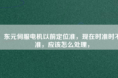 東元伺服電機以前定位準，現在時準時不準，應該怎么處理，