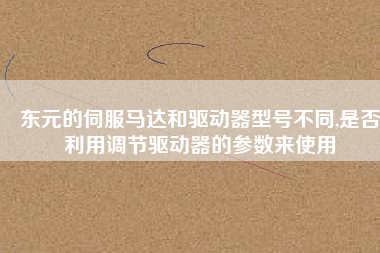 東元的伺服馬達和驅動器型號不同,是否利用調節驅動器的參數來使用