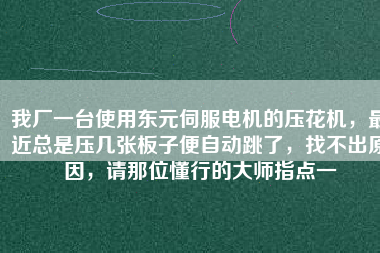 我廠一臺使用東元伺服電機的壓花機，最近總是壓幾張板子便自動跳了，找不出原因，請那位懂行的大師指點一