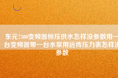 東元7300變頻器恒壓供水怎樣沒參數用一臺變頻器帶一臺水泵用遠傳壓力表怎樣沒參數