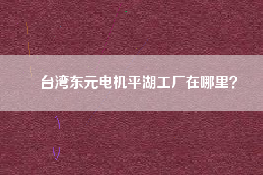 臺灣東元電機平湖工廠在哪里？