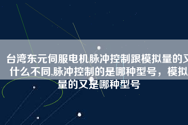 臺灣東元伺服電機脈沖控制跟模擬量的又什么不同,脈沖控制的是哪種型號，模擬量的又是哪種型號