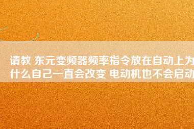 請教 東元變頻器頻率指令放在自動上為什么自己一直會改變 電動機也不會啟動