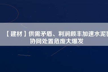 【建材】供需矛盾、利潤頗豐加速水泥窯協同處置危廢大爆發