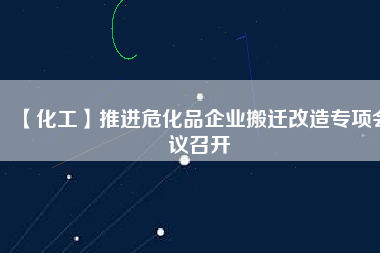 【化工】推進危化品企業搬遷改造專項會議召開