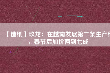 【造紙】玖龍：在越南發展第二條生產線，春節后加價兩到七成