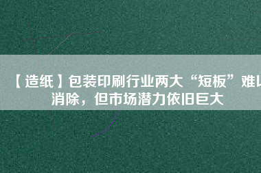 【造紙】包裝印刷行業兩大“短板”難以消除，但市場潛力依舊巨大