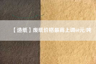 【造紙】廢紙價格最高上調60元/噸