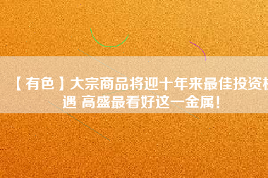 【有色】大宗商品將迎十年來最佳投資機遇 高盛最看好這一金屬！