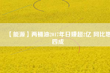 【能源】兩桶油2017年日賺超2億 同比增四成